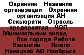 Охранник › Название организации ­ Охранная организация АН-Секьюрити › Отрасль предприятия ­ ЧОП › Минимальный оклад ­ 36 000 - Все города Работа » Вакансии   . Ямало-Ненецкий АО,Ноябрьск г.